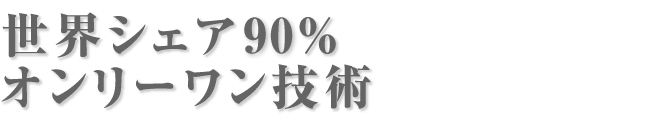 世界シェア95%　オンリーワン技術
