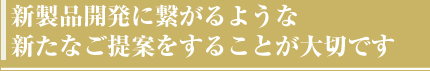 新製品開発に繋がるような新たなご提案をすることが大切です