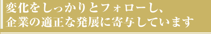 変化をしっかりとフォローし、企業の適正な発展に寄与しています