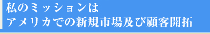 私のミッションはアメリカでの新規市場及び顧客開拓