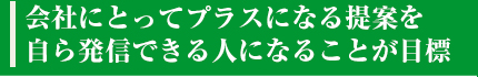 会社にとってプラスになる提案を自ら発信できる人になることが目標