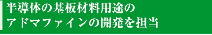 半導体の基板材料用途のアドマファインの開発を担当